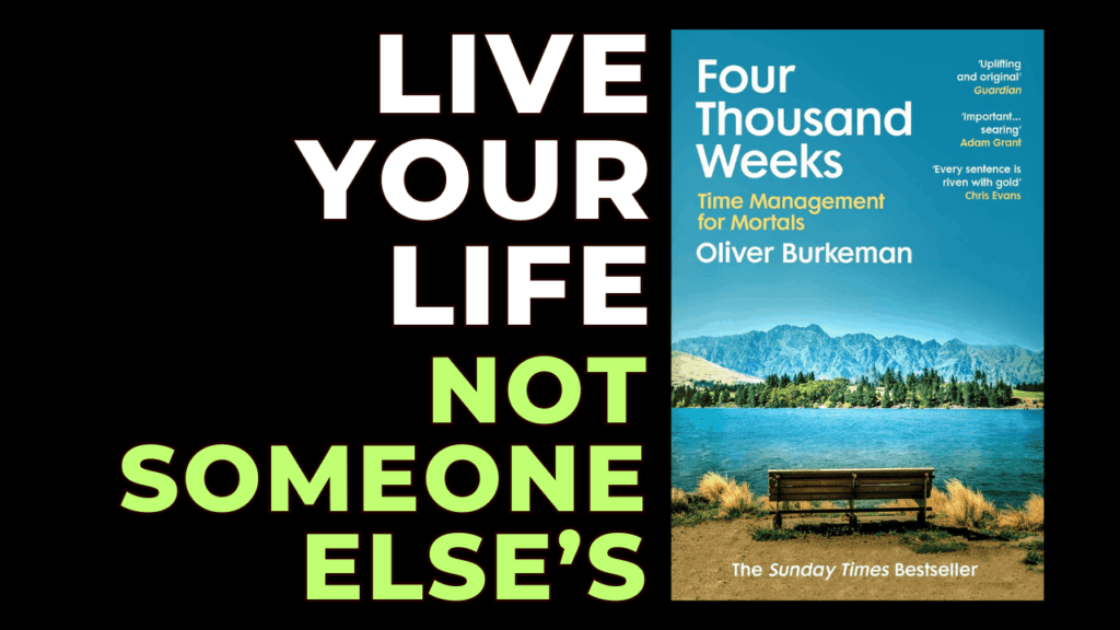 Four Thousand Weeks (Oliver Burkeman) — My Take Live Your Life (Not Someone Else’s)